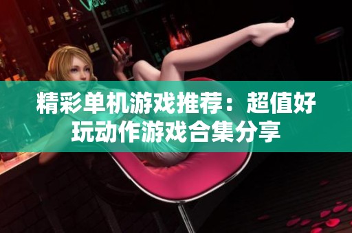 精彩单机游戏推荐：超值好玩动作游戏合集分享
