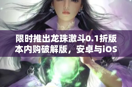 限时推出龙珠激斗0.1折版本内购破解版，安卓与iOS用户抢先体验