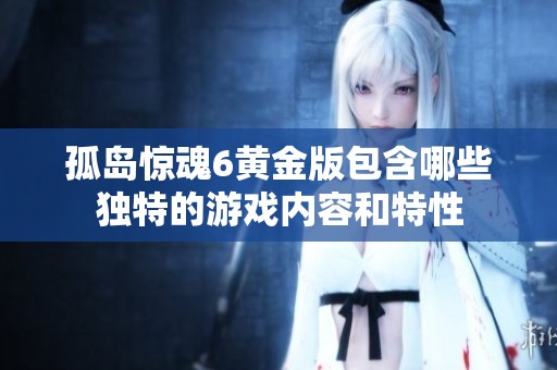 孤岛惊魂6黄金版包含哪些独特的游戏内容和特性