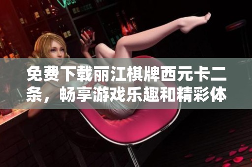 免费下载丽江棋牌西元卡二条，畅享游戏乐趣和精彩体验