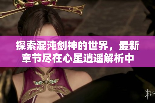 探索混沌剑神的世界，最新章节尽在心星逍遥解析中