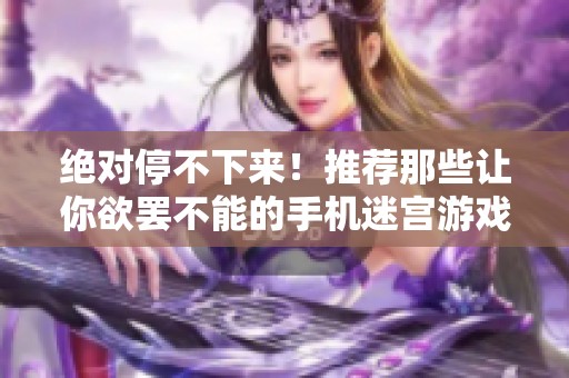 绝对停不下来！推荐那些让你欲罢不能的手机迷宫游戏