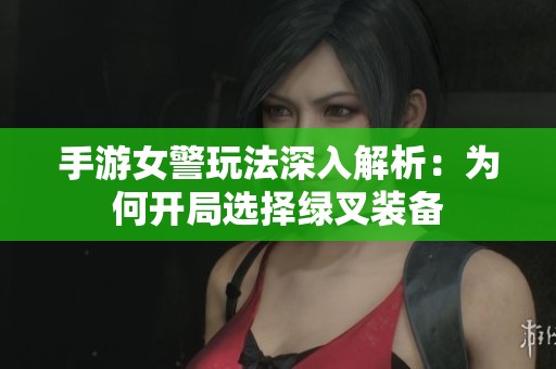 手游女警玩法深入解析：为何开局选择绿叉装备