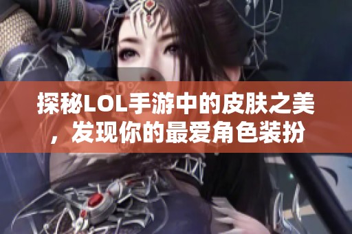 探秘LOL手游中的皮肤之美，发现你的最爱角色装扮