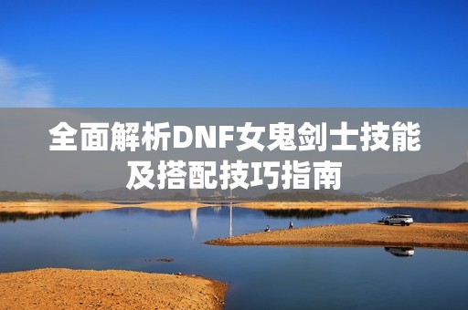 全面解析DNF女鬼剑士技能及搭配技巧指南