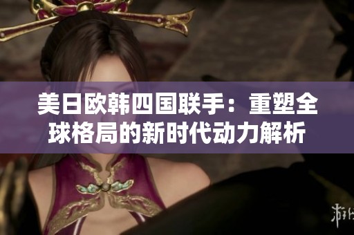 美日欧韩四国联手：重塑全球格局的新时代动力解析