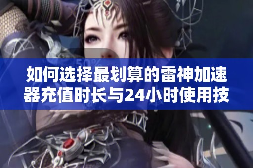 如何选择最划算的雷神加速器充值时长与24小时使用技巧