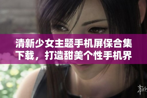 清新少女主题手机屏保合集下载，打造甜美个性手机界面