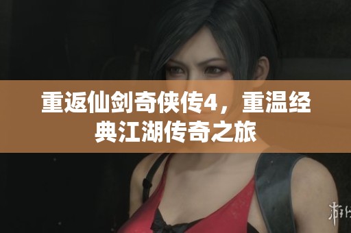 重返仙剑奇侠传4，重温经典江湖传奇之旅