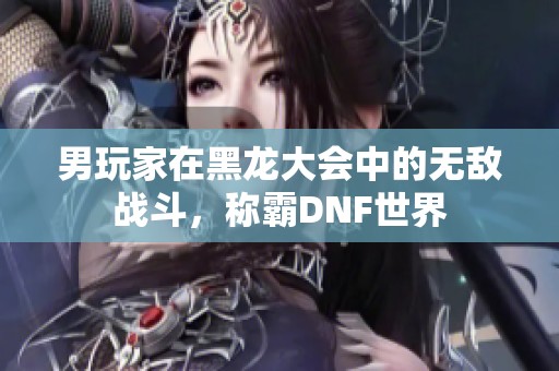 男玩家在黑龙大会中的无敌战斗，称霸DNF世界