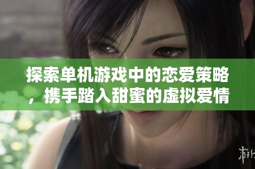 探索单机游戏中的恋爱策略，携手踏入甜蜜的虚拟爱情世界