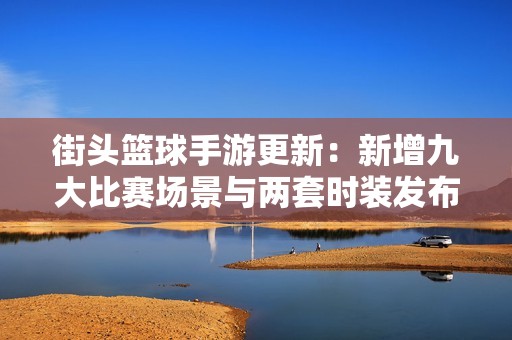 街头篮球手游更新：新增九大比赛场景与两套时装发布