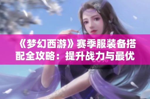 《梦幻西游》赛季服装备搭配全攻略：提升战力与最优词条选择