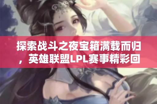 探索战斗之夜宝箱满载而归，英雄联盟LPL赛事精彩回顾