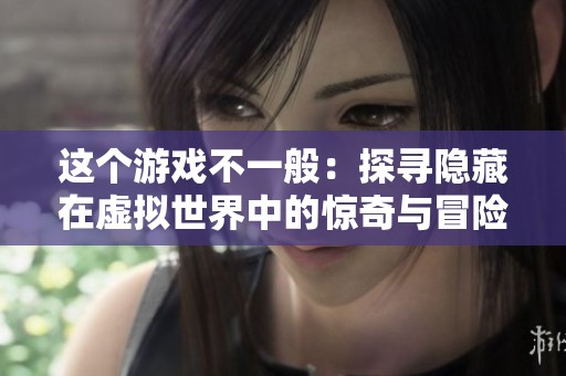 这个游戏不一般：探寻隐藏在虚拟世界中的惊奇与冒险