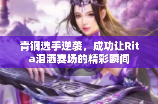 青铜选手逆袭，成功让Rita泪洒赛场的精彩瞬间