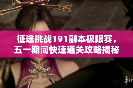 征途挑战191副本极限赛，五一期间快速通关攻略揭秘