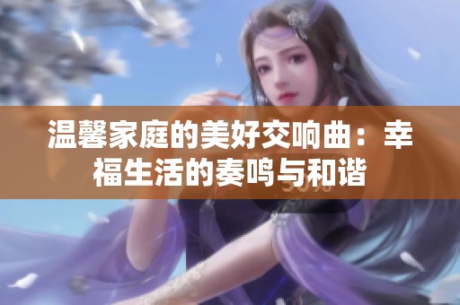 温馨家庭的美好交响曲：幸福生活的奏鸣与和谐