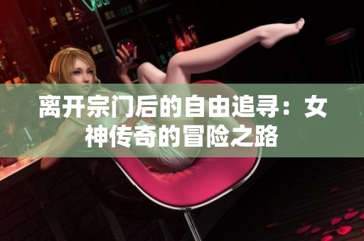 离开宗门后的自由追寻：女神传奇的冒险之路