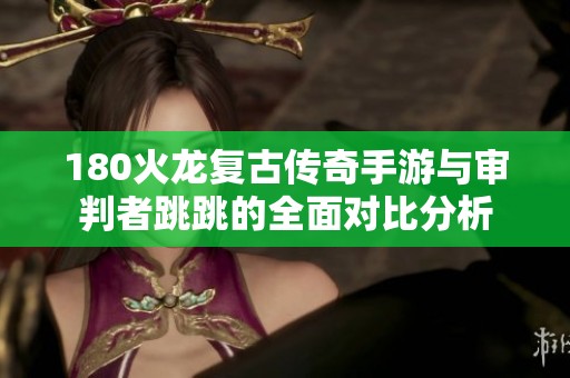180火龙复古传奇手游与审判者跳跳的全面对比分析