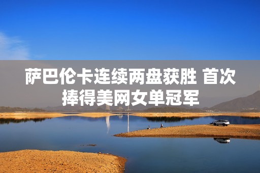 萨巴伦卡连续两盘获胜 首次捧得美网女单冠军