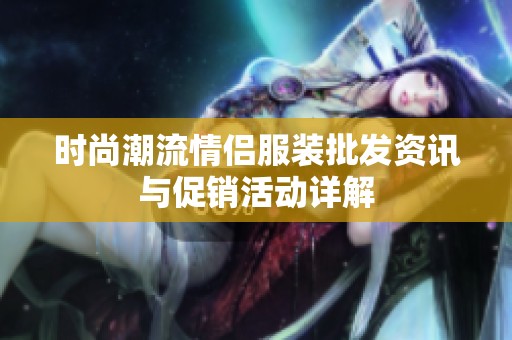 时尚潮流情侣服装批发资讯与促销活动详解