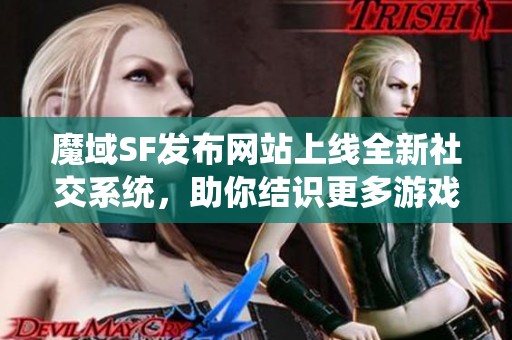 魔域SF发布网站上线全新社交系统，助你结识更多游戏好友
