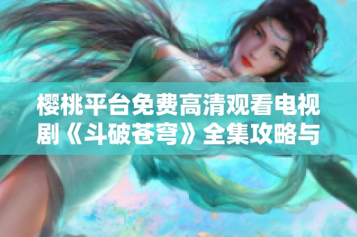 樱桃平台免费高清观看电视剧《斗破苍穹》全集攻略与心得分享
