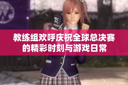 教练组欢呼庆祝全球总决赛的精彩时刻与游戏日常