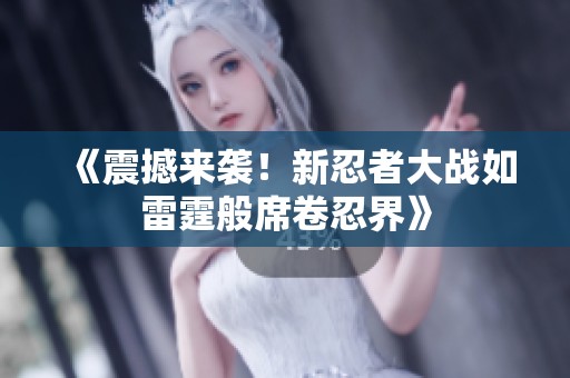 《震撼来袭！新忍者大战如雷霆般席卷忍界》