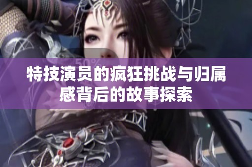 特技演员的疯狂挑战与归属感背后的故事探索