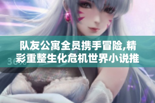队友公寓全员携手冒险,精彩重整生化危机世界小说推荐