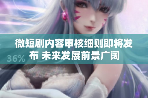 微短剧内容审核细则即将发布 未来发展前景广阔