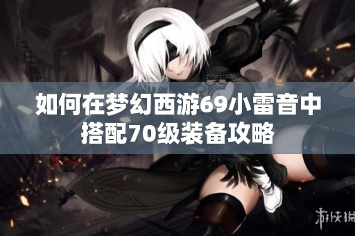 如何在梦幻西游69小雷音中搭配70级装备攻略