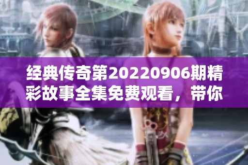 经典传奇第20220906期精彩故事全集免费观看，带你探寻历史秘密