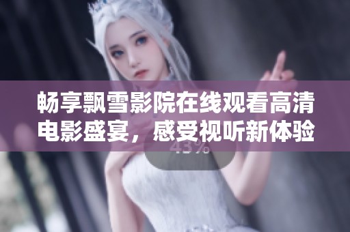 畅享飘雪影院在线观看高清电影盛宴，感受视听新体验