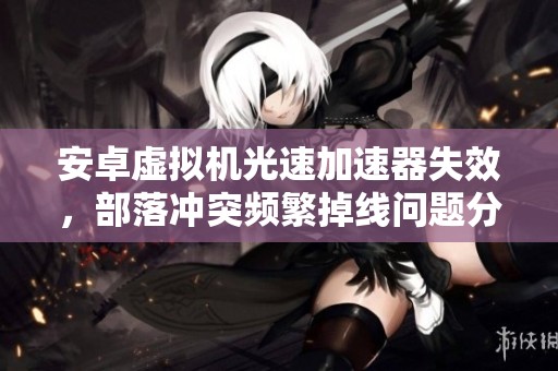 安卓虚拟机光速加速器失效，部落冲突频繁掉线问题分析与解决方法