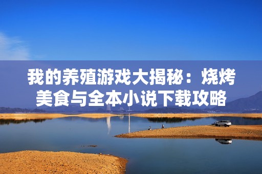 我的养殖游戏大揭秘：烧烤美食与全本小说下载攻略