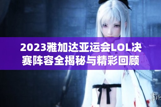 2023雅加达亚运会LOL决赛阵容全揭秘与精彩回顾