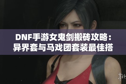 DNF手游女鬼剑搬砖攻略：异界套与马戏团套装最佳搭配解析
