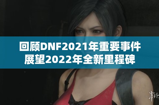 回顾DNF2021年重要事件展望2022年全新里程碑