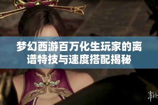 梦幻西游百万化生玩家的离谱特技与速度搭配揭秘
