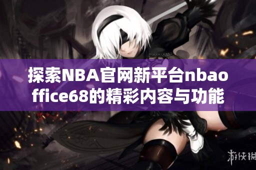 探索NBA官网新平台nbaoffice68的精彩内容与功能