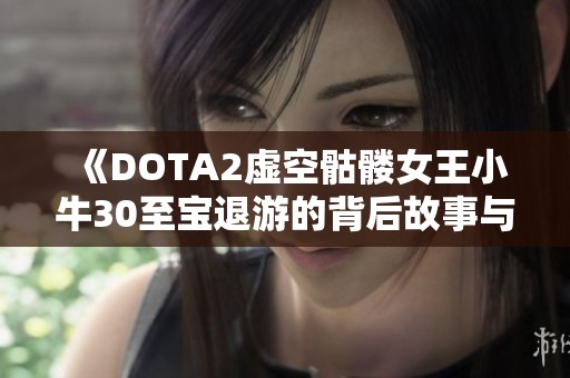 《DOTA2虚空骷髅女王小牛30至宝退游的背后故事与影响分析》