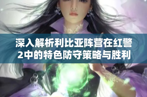 深入解析利比亚阵营在红警2中的特色防守策略与胜利之道