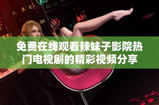 免费在线观看辣妹子影院热门电视剧的精彩视频分享