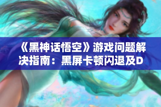 《黑神话悟空》游戏问题解决指南：黑屏卡顿闪退及DLL错误修复方法