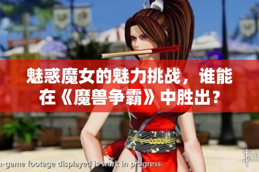 魅惑魔女的魅力挑战，谁能在《魔兽争霸》中胜出？