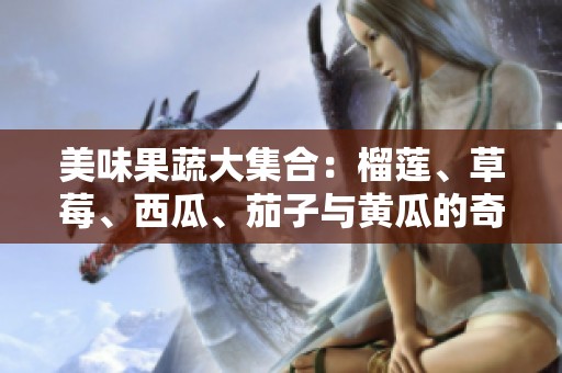 美味果蔬大集合：榴莲、草莓、西瓜、茄子与黄瓜的奇妙搭配
