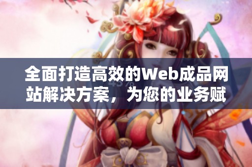 全面打造高效的Web成品网站解决方案，为您的业务赋能